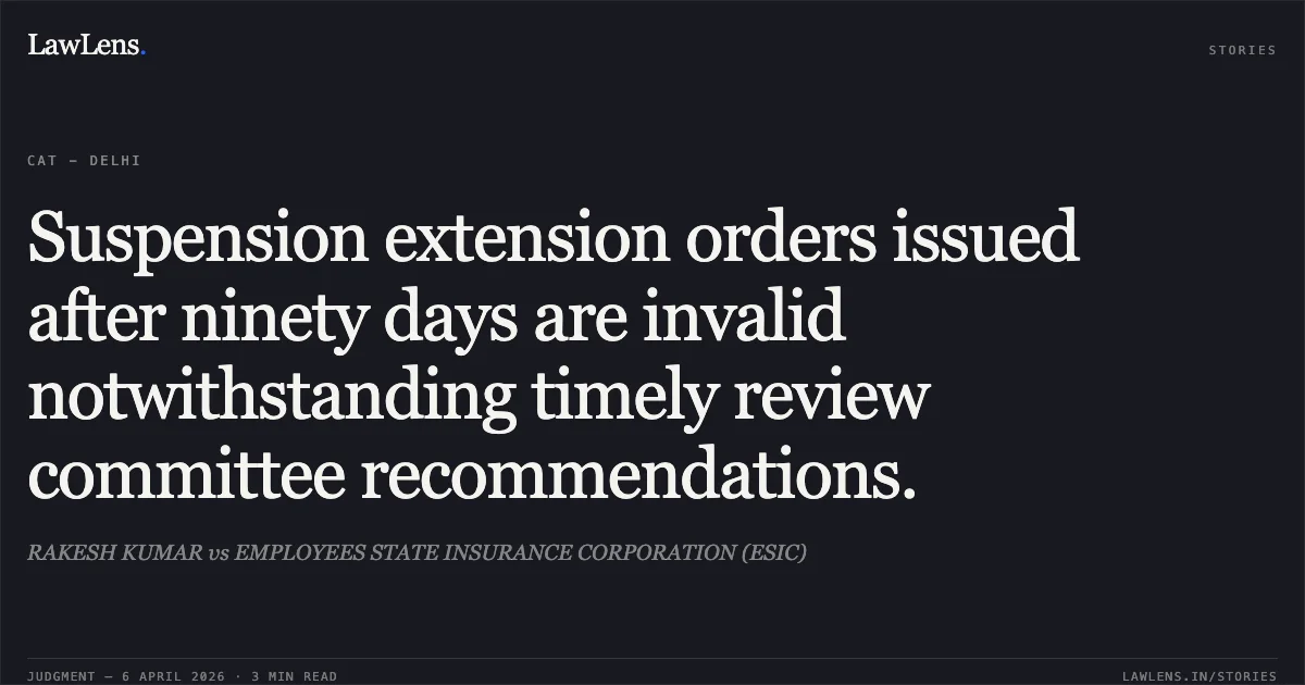 Suspension extension orders issued after ninety days are invalid notwithstanding timely review committee recommendations.. RAKESH KUMAR vs EMPLOYEES STATE INSURANCE CORPORATION (ESIC). Central Administrative Tribunal. LawLens