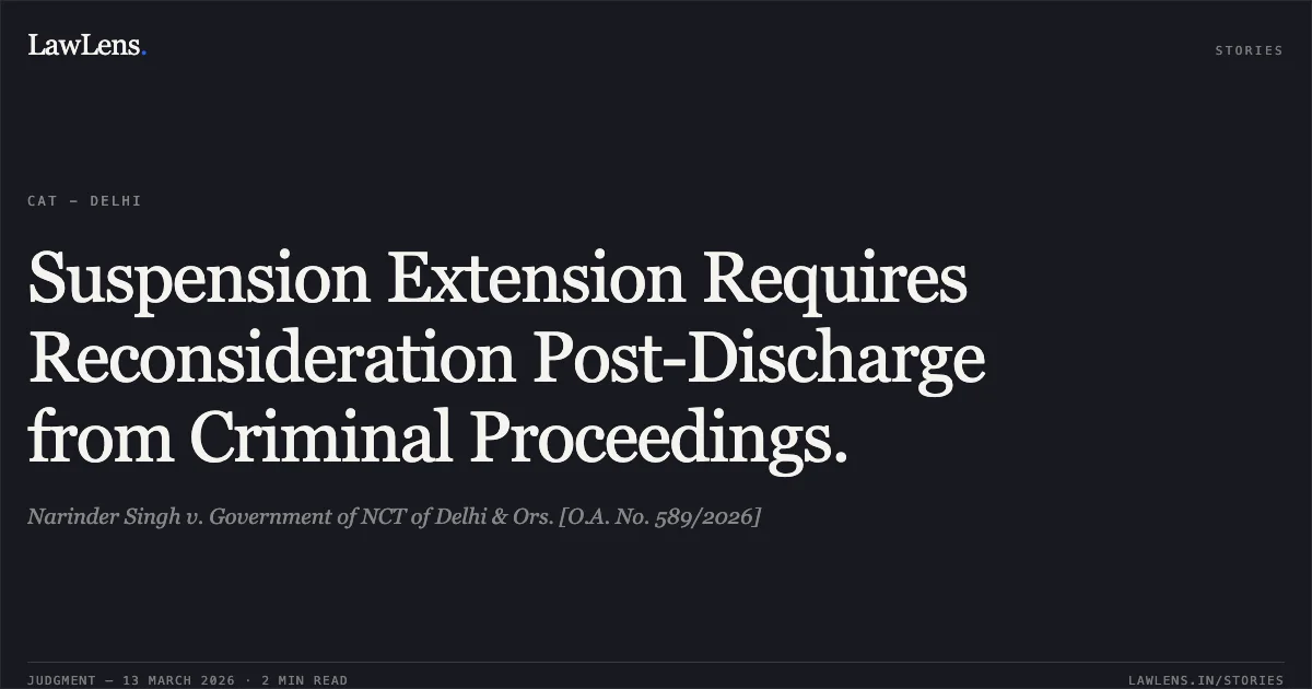 Suspension Extension Requires Reconsideration Post-Discharge from Criminal Proceedings.. Narinder Singh v. Government of NCT of Delhi & Ors. [O.A. No. 589/2026]. Central Administrative Tribunal. LawLens