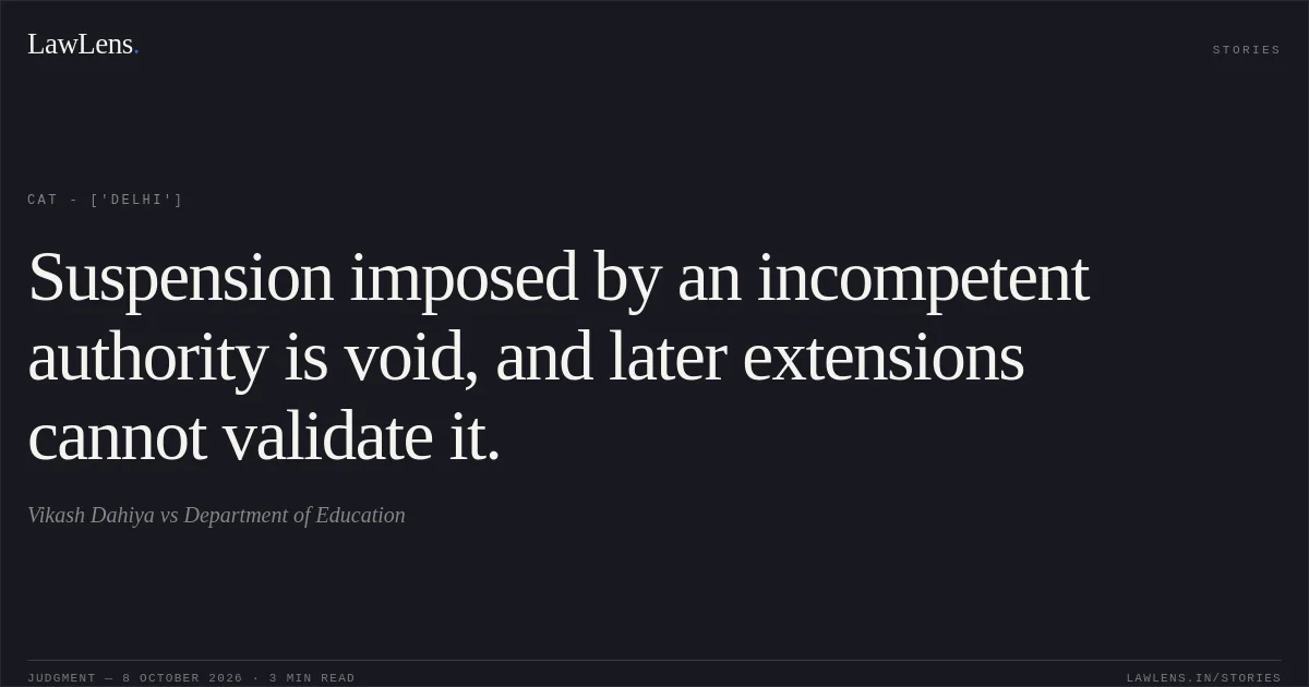 Suspension imposed by an incompetent authority is void, and later extensions cannot validate it.. Vikash Dahiya vs Department of Education. CAT - ['Delhi']. LawLens