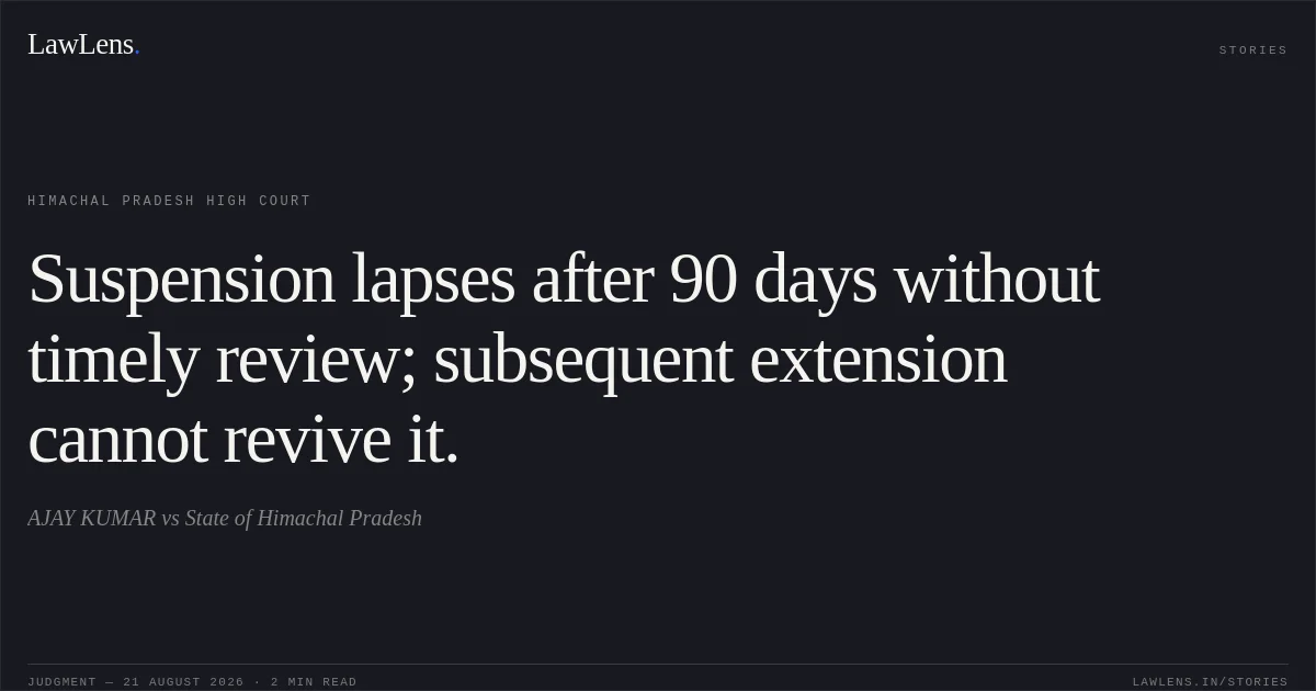 Suspension lapses after 90 days without timely review; subsequent extension cannot revive it.. AJAY KUMAR vs State of Himachal Pradesh. Himachal Pradesh High Court. LawLens