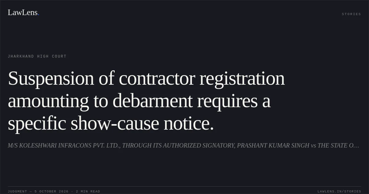 Suspension of contractor registration amounting to debarment requires a specific show-cause notice.. M/S KOLESHWARI INFRACONS PVT. LTD., THROUGH ITS AUTHORIZED SIGNATORY, PRASHANT KUMAR SINGH vs THE STATE OF JHARKHAND. Jharkhand High Court. LawLens