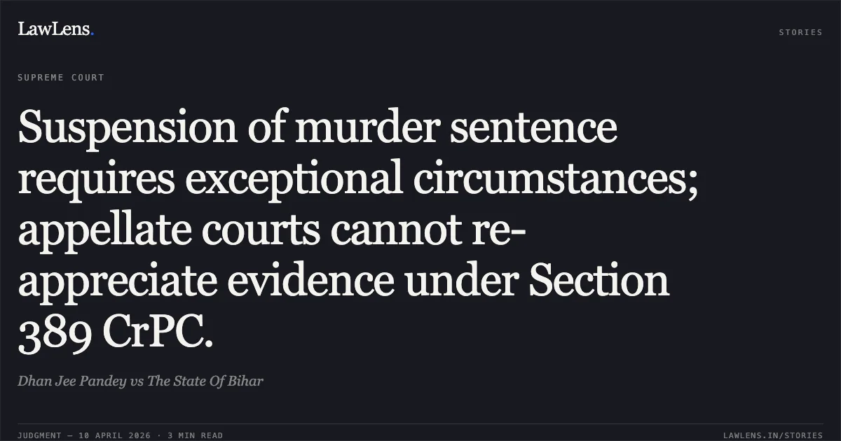Suspension of murder sentence requires exceptional circumstances; appellate courts cannot re-appreciate evidence under Section 389 CrPC.. Dhan Jee Pandey vs The State Of Bihar. Supreme Court. LawLens