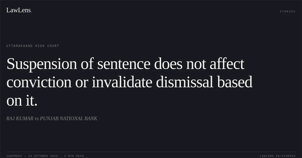Suspension of sentence does not affect conviction or invalidate dismissal based on it.. RAJ KUMAR vs PUNJAB NATIONAL BANK. Uttarakhand High Court. LawLens