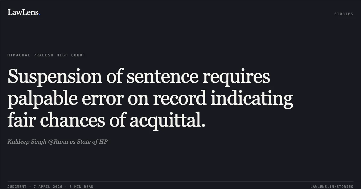 Suspension of sentence requires palpable error on record indicating fair chances of acquittal.. Kuldeep Singh @Rana vs State of HP. High Court of Himachal Pradesh. LawLens