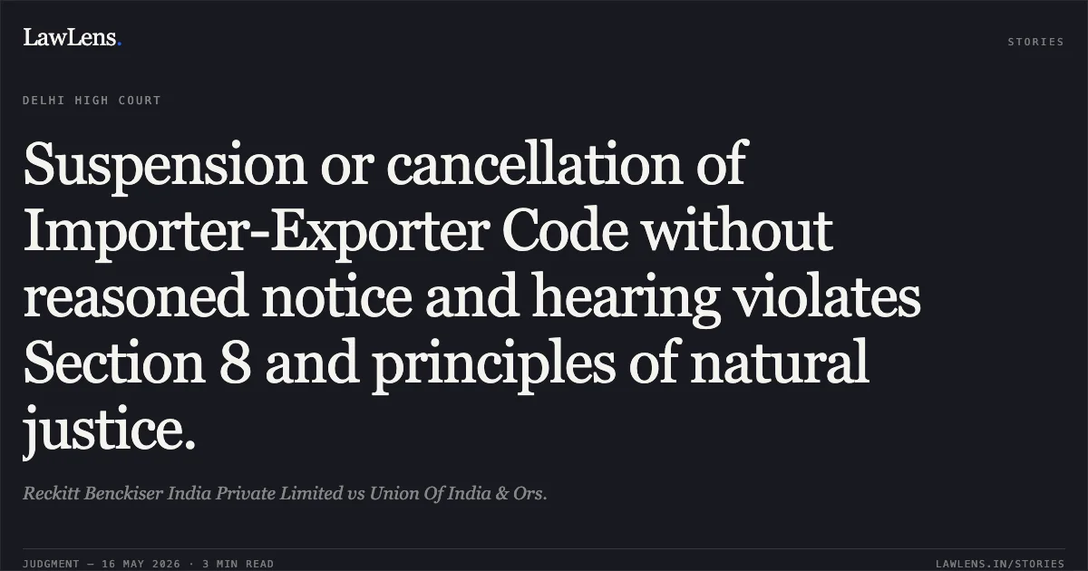 Suspension or cancellation of Importer-Exporter Code without reasoned notice and hearing violates Section 8 and principles of natural justice.. Reckitt Benckiser India Private Limited vs Union Of India & Ors.. Delhi High Court. LawLens
