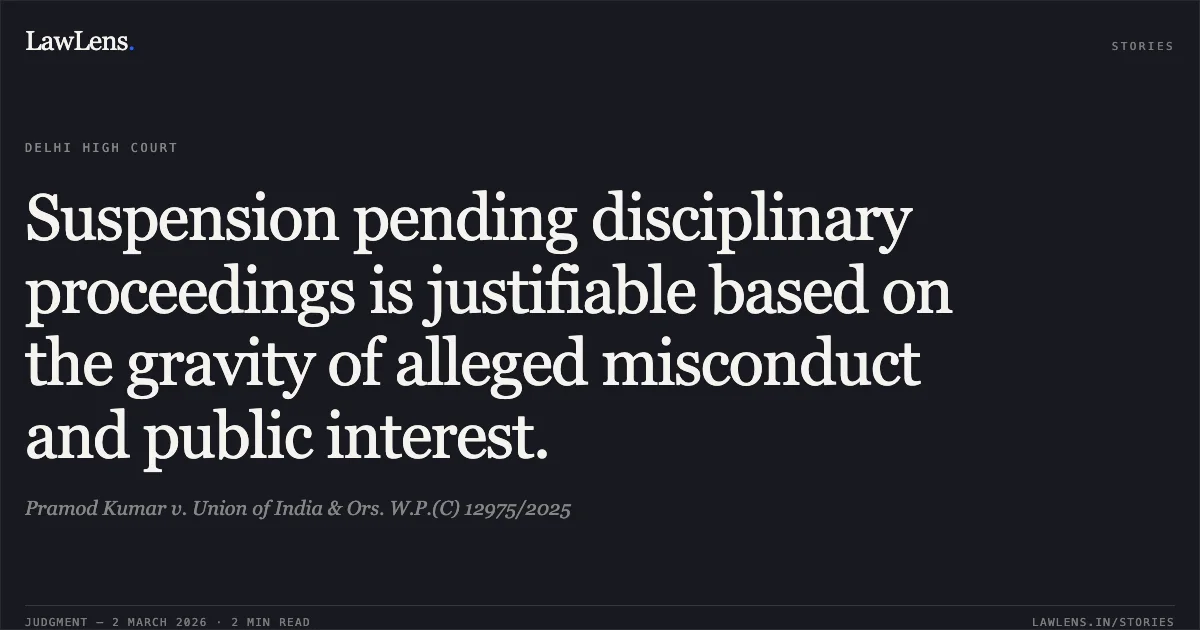 Suspension pending disciplinary proceedings is justifiable based on the gravity of alleged misconduct and public interest.. Pramod Kumar v. Union of India & Ors. W.P.(C) 12975/2025. Delhi High Court. LawLens