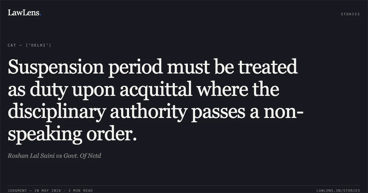 Suspension period must be treated as duty upon acquittal where the disciplinary authority passes a non-speaking order.. Roshan Lal Saini vs Govt. Of Nctd. Central Administrative Tribunal. LawLens