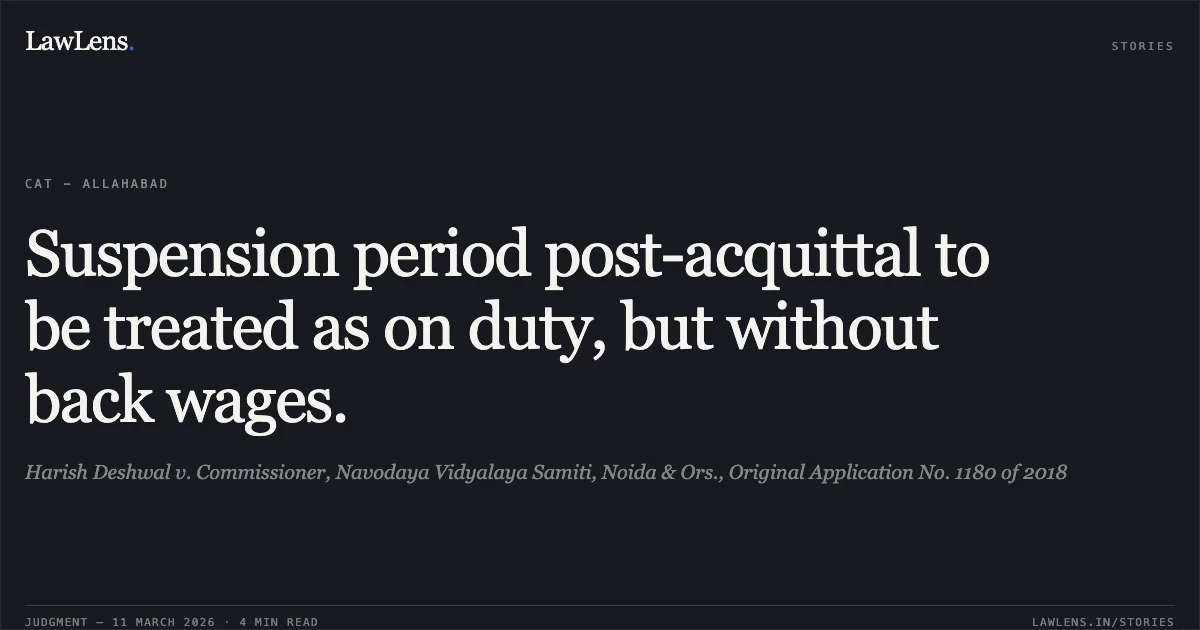 Suspension period post-acquittal to be treated as on duty, but without back wages.. Harish Deshwal v. Commissioner, Navodaya Vidyalaya Samiti, Noida & Ors., Original Application No. 1180 of 2018. Central Administrative Tribunal. LawLens
