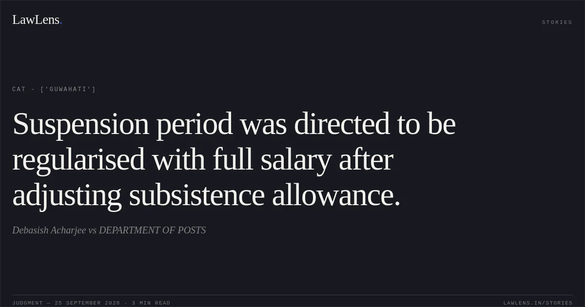 Suspension period was directed to be regularised with full salary after adjusting subsistence allowance.. Debasish Acharjee vs DEPARTMENT OF POSTS. CAT - ['Guwahati']. LawLens