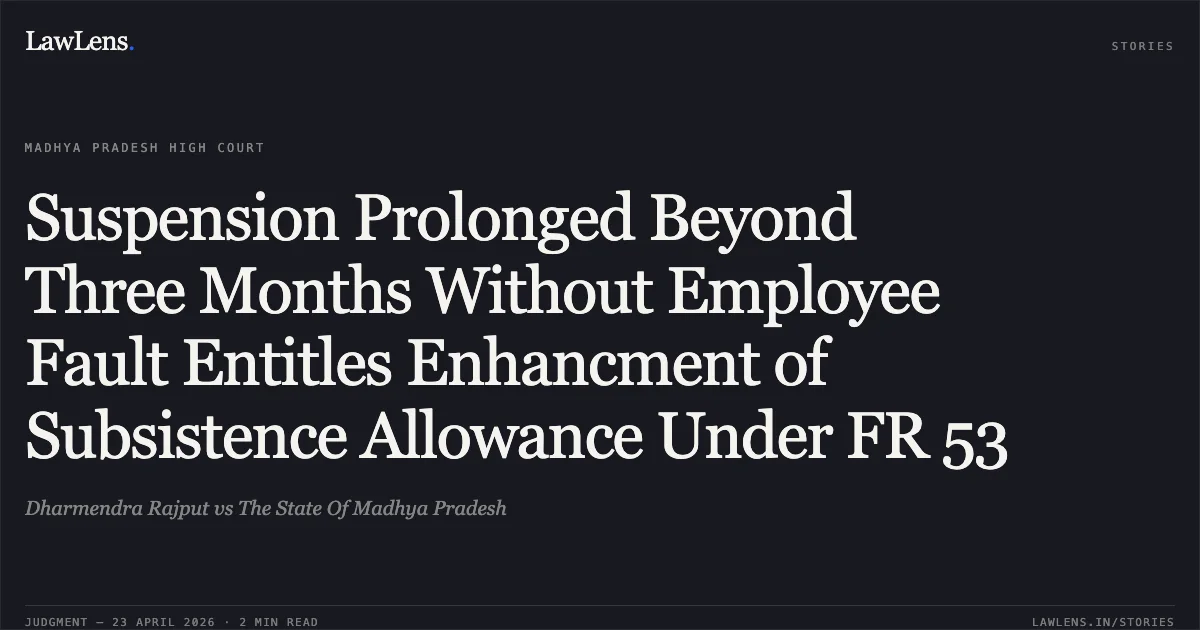Suspension Prolonged Beyond Three Months Without Employee Fault Entitles Enhancment of Subsistence Allowance Under FR 53. Dharmendra Rajput vs The State Of Madhya Pradesh. Madhya Pradesh High Court. LawLens