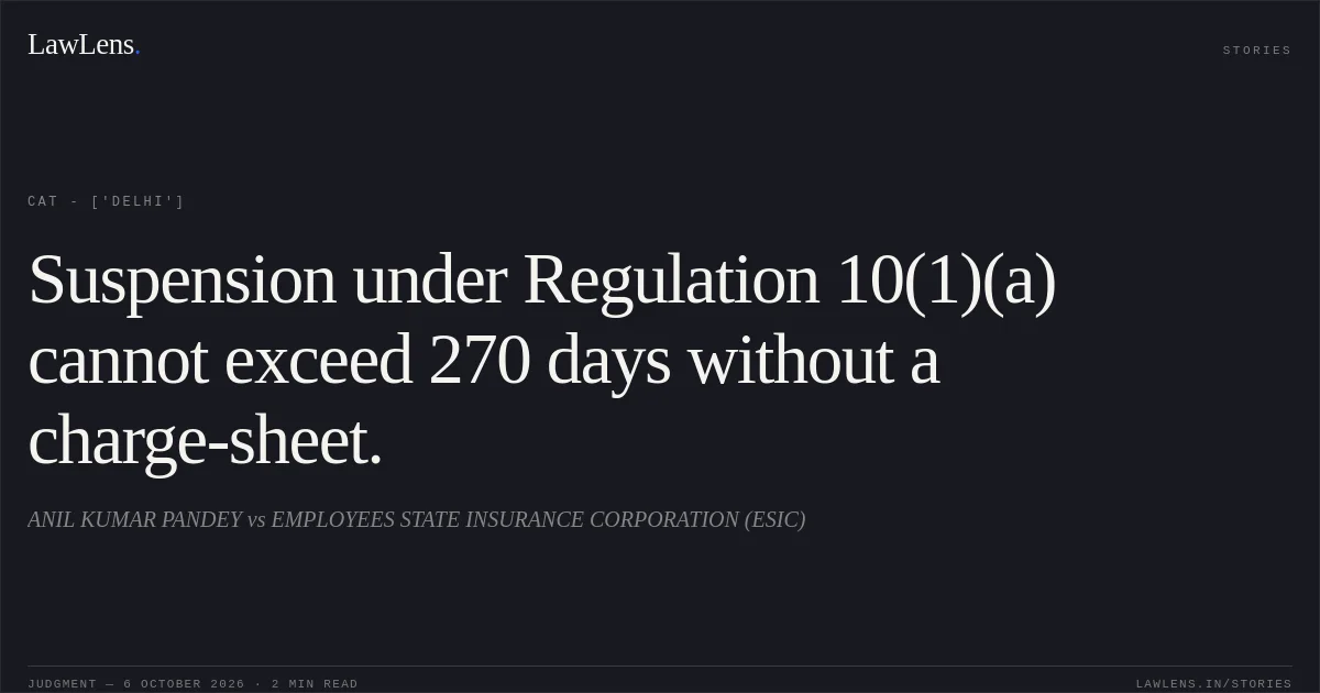 Suspension under Regulation 10(1)(a) cannot exceed 270 days without a charge-sheet.. ANIL KUMAR PANDEY vs EMPLOYEES STATE INSURANCE CORPORATION (ESIC). CAT - ['Delhi']. LawLens