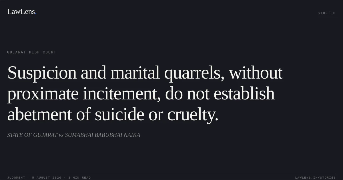 Suspicion and marital quarrels, without proximate incitement, do not establish abetment of suicide or cruelty.. STATE OF GUJARAT vs SUMABHAI BABUBHAI NAIKA. Gujarat High Court. LawLens