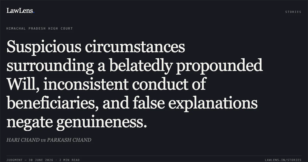 Suspicious circumstances surrounding a belatedly propounded Will, inconsistent conduct of beneficiaries, and false explanations negate genuineness.. HARI CHAND vs PARKASH CHAND. High Court of Himachal Pradesh. LawLens
