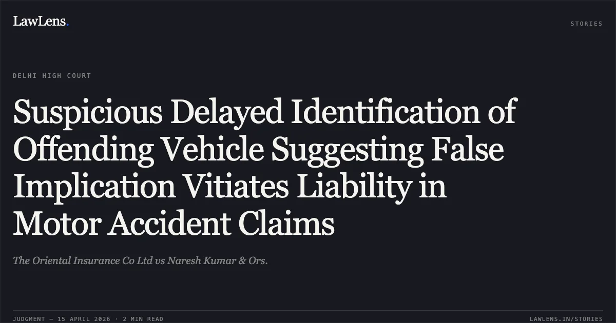 Suspicious Delayed Identification of Offending Vehicle Suggesting False Implication Vitiates Liability in Motor Accident Claims. The Oriental Insurance Co Ltd vs Naresh Kumar & Ors.. Delhi High Court. LawLens