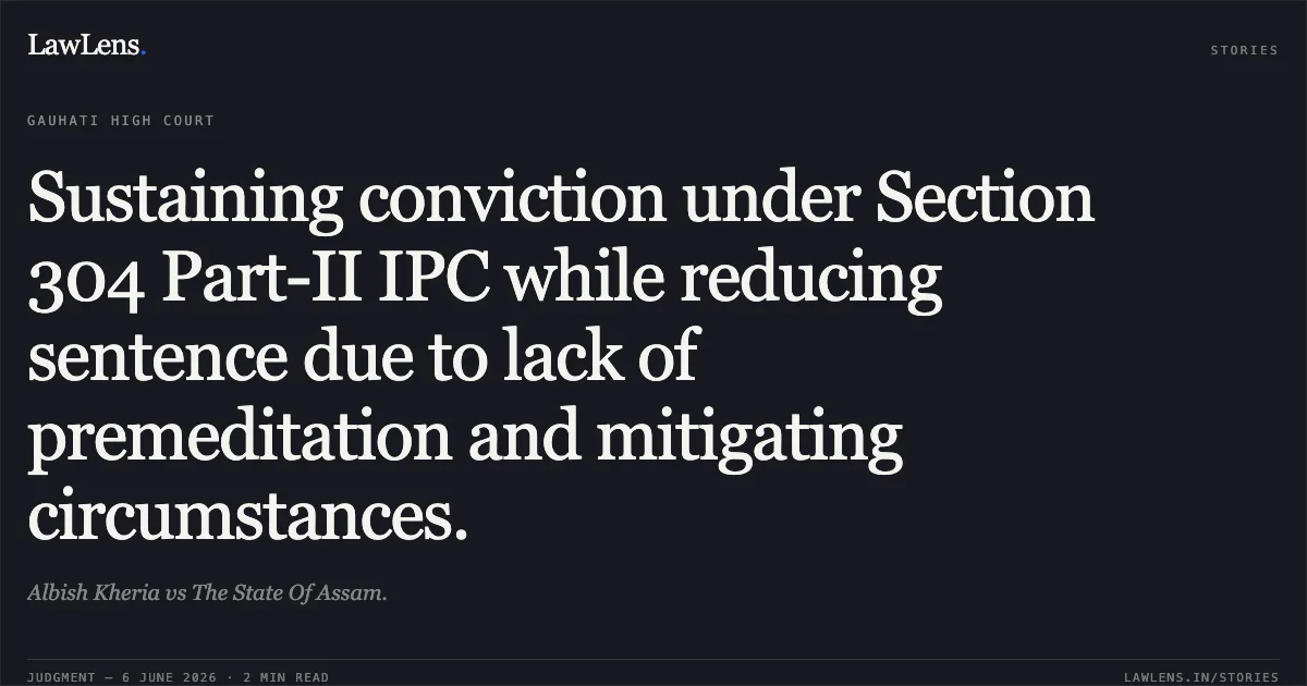 Sustaining conviction under Section 304 Part-II IPC while reducing sentence due to lack of premeditation and mitigating circumstances.. Albish Kheria vs The State Of Assam.. Gauhati High Court. LawLens