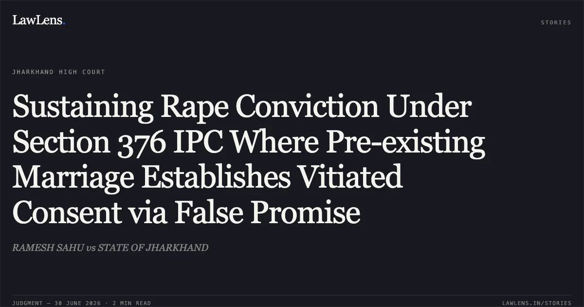 Sustaining Rape Conviction Under Section 376 IPC Where Pre-existing Marriage Establishes Vitiated Consent via False Promise. RAMESH SAHU vs STATE OF JHARKHAND. Jharkhand High Court. LawLens
