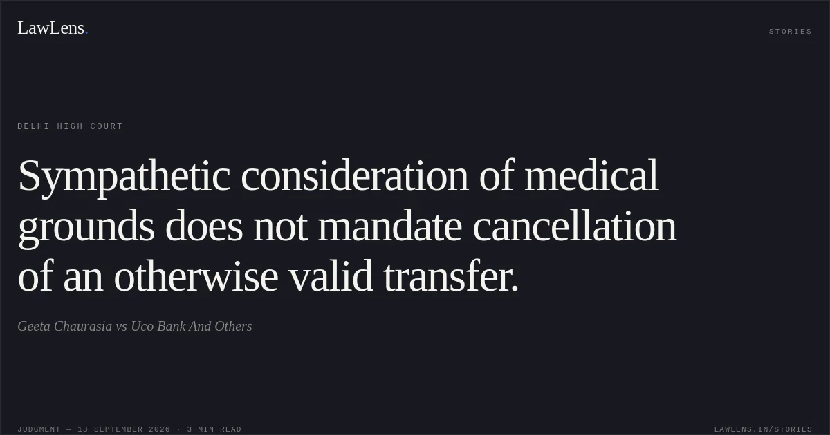 Sympathetic consideration of medical grounds does not mandate cancellation of an otherwise valid transfer.. Geeta Chaurasia vs Uco Bank And Others. Delhi High Court. LawLens