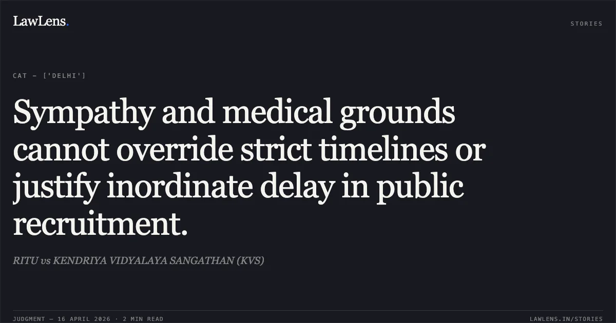 Sympathy and medical grounds cannot override strict timelines or justify inordinate delay in public recruitment.. RITU vs KENDRIYA VIDYALAYA SANGATHAN (KVS). Central Administrative Tribunal. LawLens