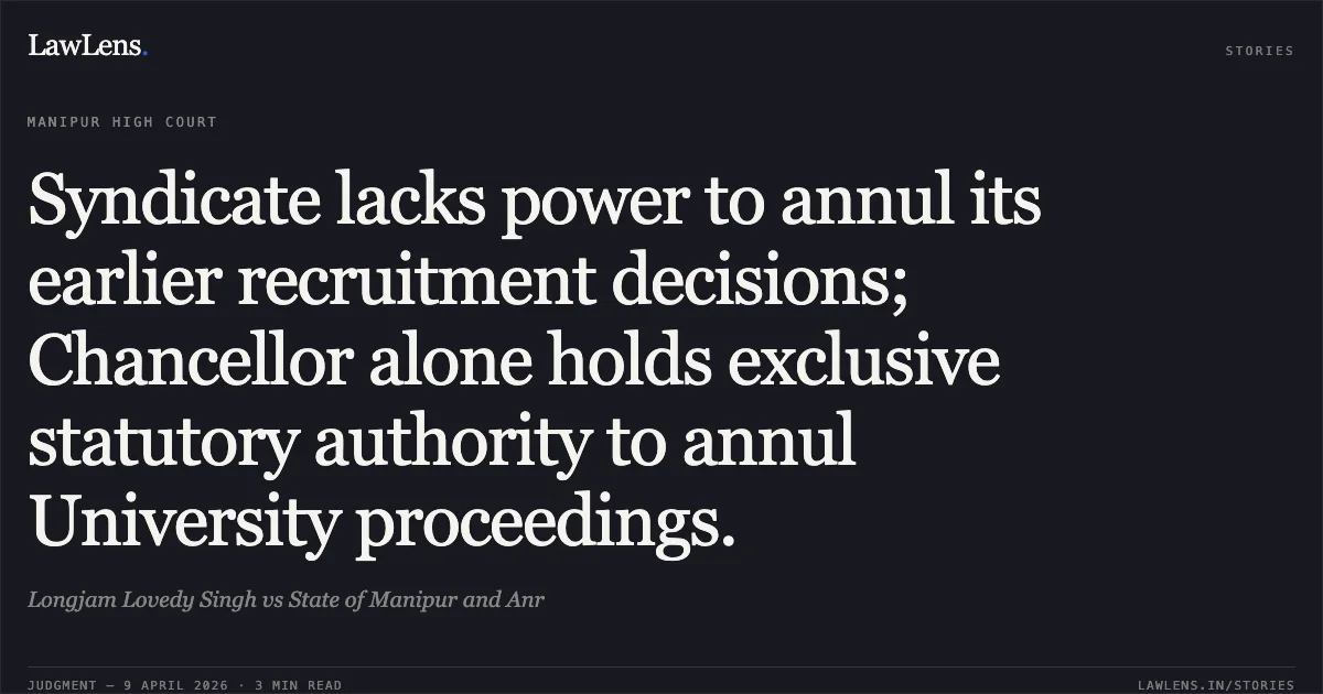 Syndicate lacks power to annul its earlier recruitment decisions; Chancellor alone holds exclusive statutory authority to annul University proceedings.. Longjam Lovedy Singh vs State of Manipur and Anr. Manipur High Court. LawLens