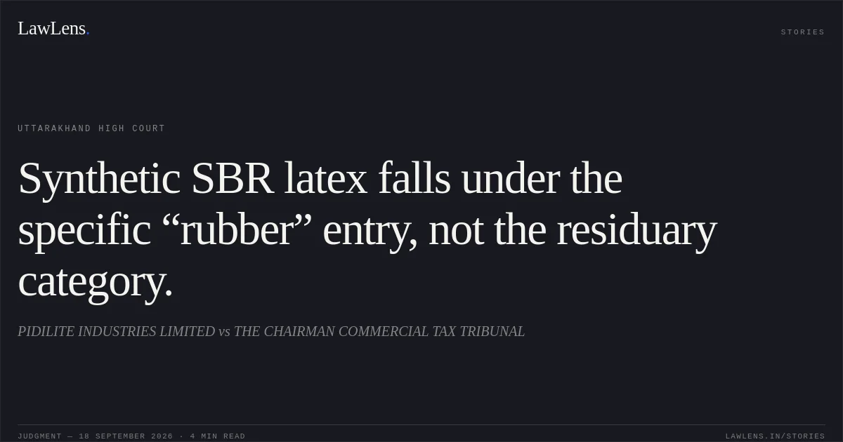 Synthetic SBR latex falls under the specific “rubber” entry, not the residuary category.. PIDILITE INDUSTRIES LIMITED vs THE CHAIRMAN COMMERCIAL TAX TRIBUNAL. Uttarakhand High Court. LawLens
