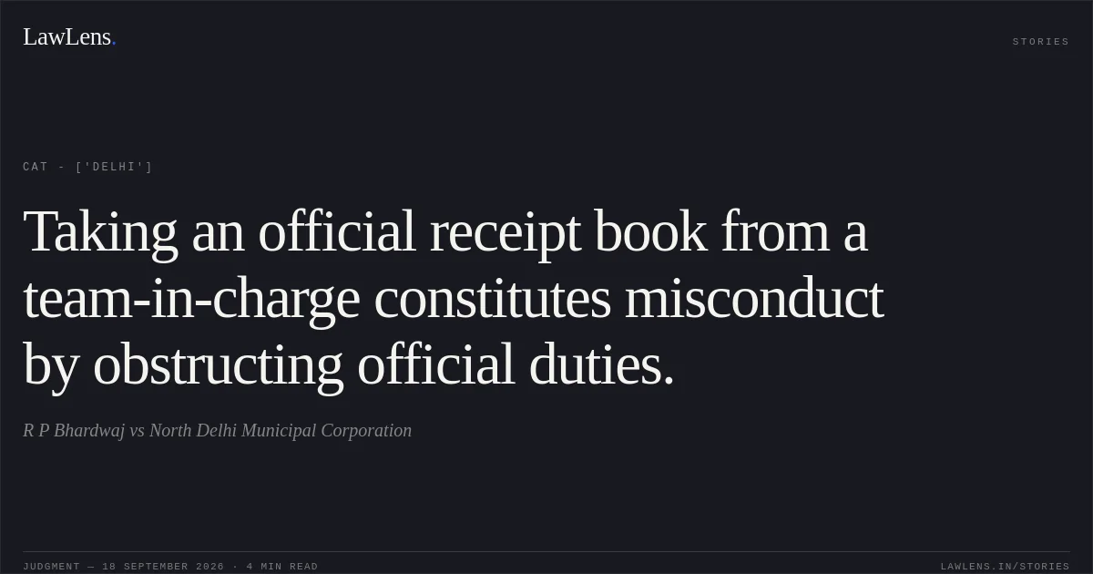 Taking an official receipt book from a team-in-charge constitutes misconduct by obstructing official duties.. R P Bhardwaj vs North Delhi Municipal Corporation. CAT - ['Delhi']. LawLens
