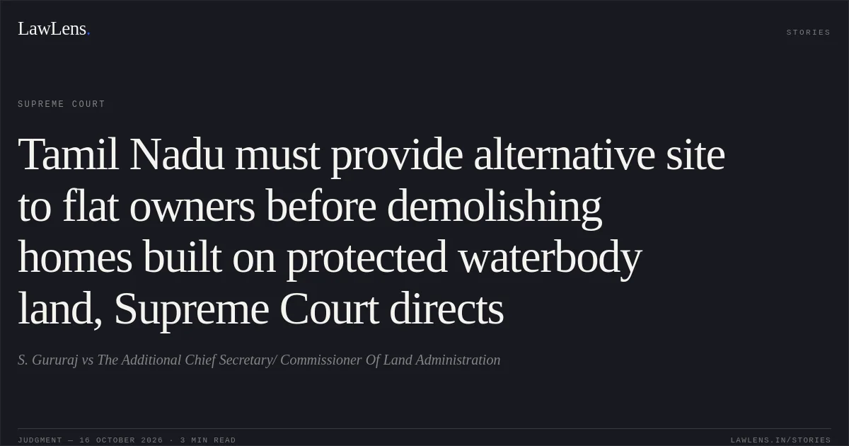 Tamil Nadu must provide alternative site to flat owners before demolishing homes built on protected waterbody land, Supreme Court directs. S. Gururaj vs The Additional Chief Secretary/ Commissioner Of Land Administration. Supreme Court. LawLens