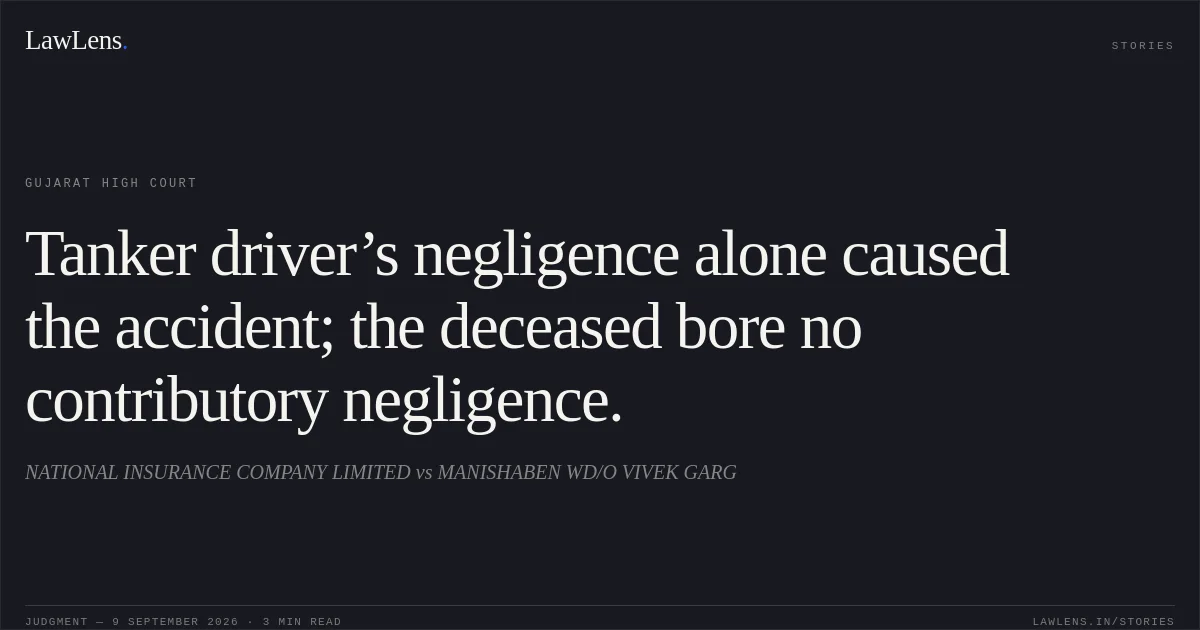 Tanker driver’s negligence alone caused the accident; the deceased bore no contributory negligence.. NATIONAL INSURANCE COMPANY LIMITED vs MANISHABEN WD/O VIVEK GARG. Gujarat High Court. LawLens