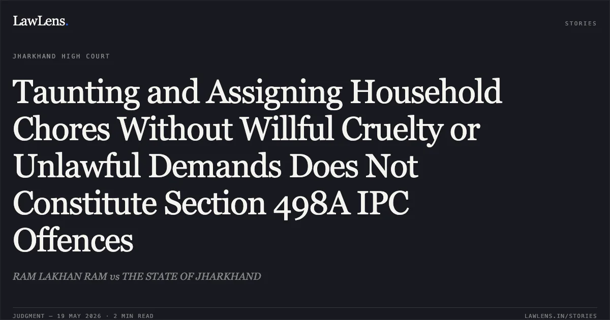 Taunting and Assigning Household Chores Without Willful Cruelty or Unlawful Demands Does Not Constitute Section 498A IPC Offences. RAM LAKHAN RAM vs THE STATE OF JHARKHAND. Jharkhand High Court. LawLens
