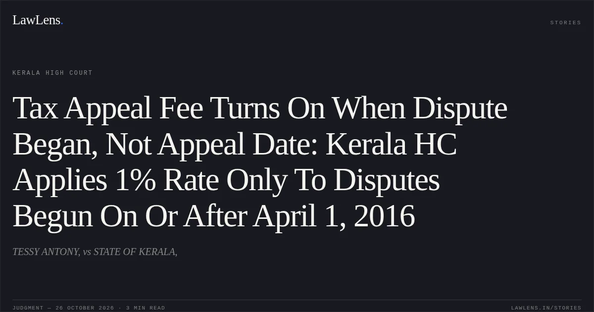 Tax Appeal Fee Turns On When Dispute Began, Not Appeal Date: Kerala HC Applies 1% Rate Only To Disputes Begun On Or After April 1, 2016. TESSY ANTONY, vs STATE OF KERALA,. Kerala High Court. LawLens