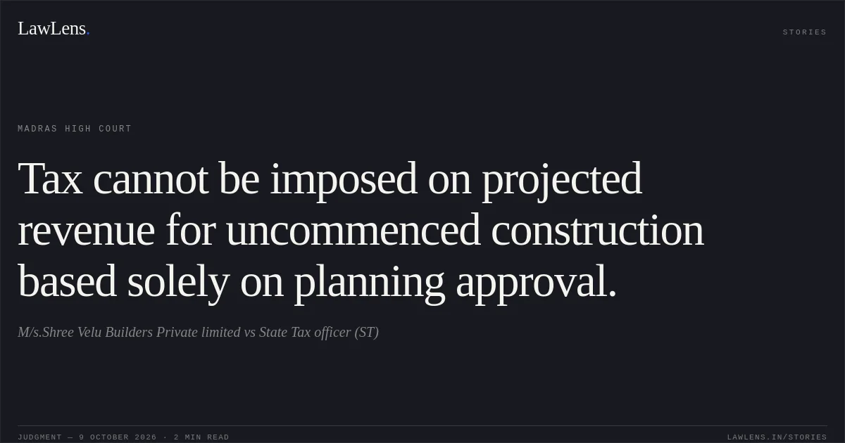 Tax cannot be imposed on projected revenue for uncommenced construction based solely on planning approval.. M/s.Shree Velu Builders Private limited vs State Tax officer (ST). Madras High Court. LawLens