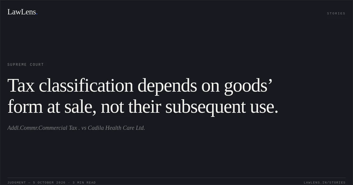 Tax classification depends on goods’ form at sale, not their subsequent use.. Addl.Commr.Commercial Tax . vs Cadila Health Care Ltd.. Supreme Court. LawLens