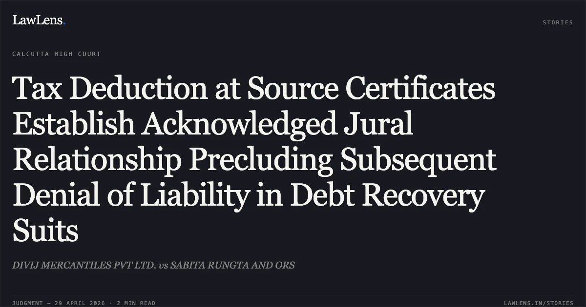 Tax Deduction at Source Certificates Establish Acknowledged Jural Relationship Precluding Subsequent Denial of Liability in Debt Recovery Suits. DIVIJ MERCANTILES PVT LTD. vs SABITA RUNGTA AND ORS. Calcutta High Court. LawLens