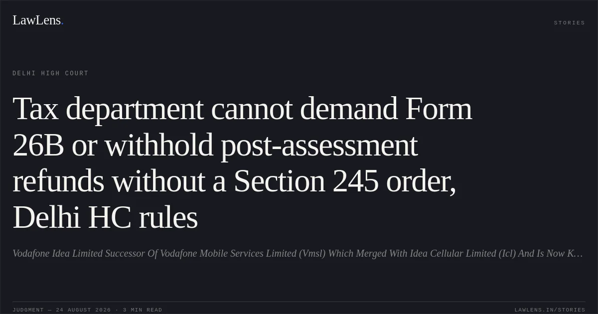 Tax department cannot demand Form 26B or withhold post-assessment refunds without a Section 245 order, Delhi HC rules. Vodafone Idea Limited Successor Of Vodafone Mobile Services Limited (Vmsl) Which Merged With Idea Cellular Limited (Icl) And Is Now Known As Vodafone Idea Limited Represented Through Its Authorized Representative Aditya Aggarwal vs Assistant Commissioner Of Income Tax Tds Circle 78 (1) New Delhi & Anr.. Delhi High Court. LawLens