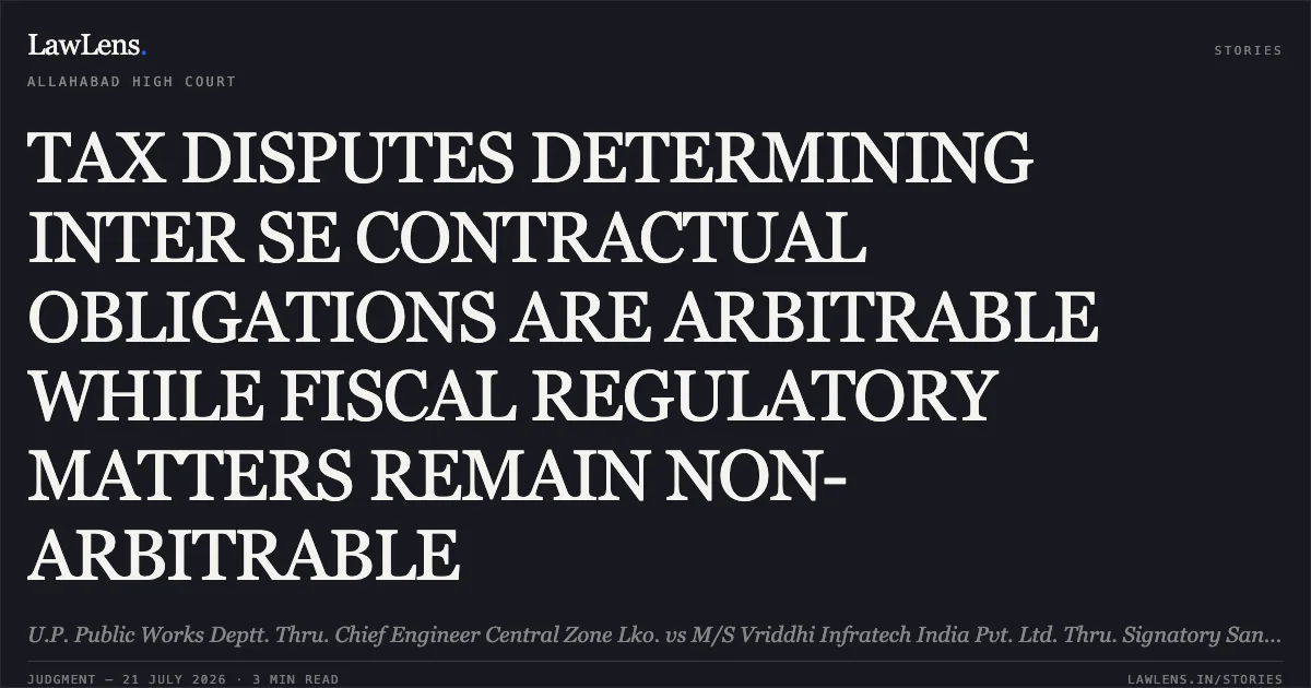 TAX DISPUTES DETERMINING INTER SE CONTRACTUAL OBLIGATIONS ARE ARBITRABLE WHILE FISCAL REGULATORY MATTERS REMAIN NON-ARBITRABLE. U.P. Public Works Deptt. Thru. Chief Engineer Central Zone Lko. vs M/S Vriddhi Infratech India Pvt. Ltd. Thru. Signatory Sandeep Anne. Allahabad High Court. LawLens
