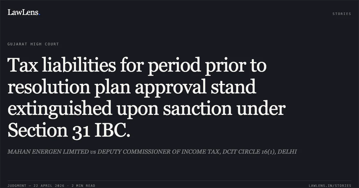 Tax liabilities for period prior to resolution plan approval stand extinguished upon sanction under Section 31 IBC.. MAHAN ENERGEN LIMITED vs DEPUTY COMMISSIONER OF INCOME TAX, DCIT CIRCLE 16(1), DELHI. Gujarat High Court. LawLens