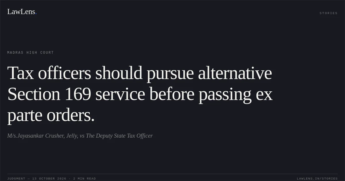 Tax officers should pursue alternative Section 169 service before passing ex parte orders.. M/s.Jayasankar Crusher, Jelly, vs The Deputy State Tax Officer. Madras High Court. LawLens