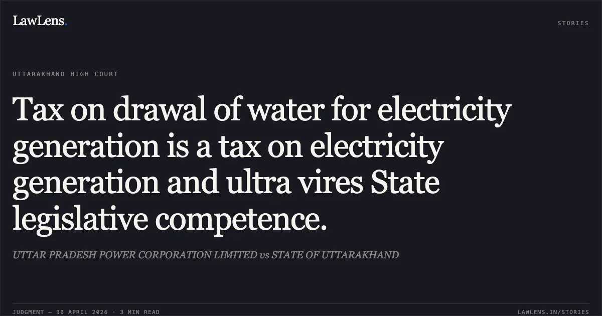 Tax on drawal of water for electricity generation is a tax on electricity generation and ultra vires State legislative competence.. UTTAR PRADESH POWER CORPORATION LIMITED vs STATE OF UTTARAKHAND. Uttarakhand High Court. LawLens
