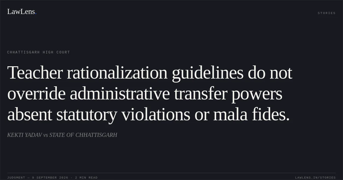 Teacher rationalization guidelines do not override administrative transfer powers absent statutory violations or mala fides.. KEKTI YADAV vs STATE OF CHHATTISGARH. Chhattisgarh High Court. LawLens
