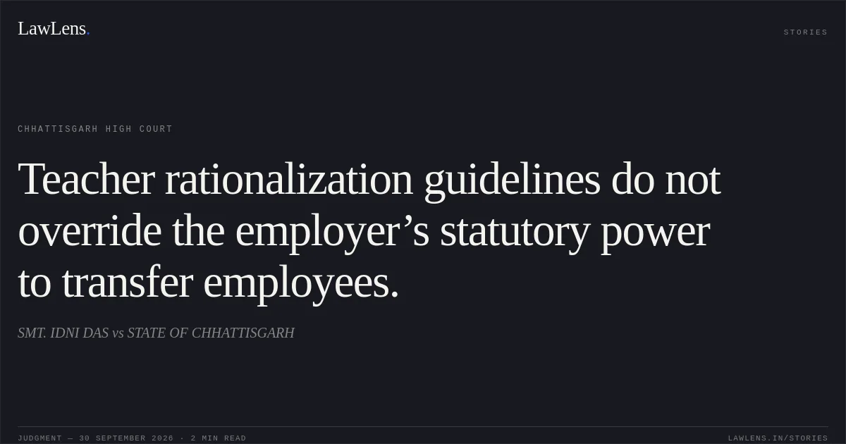 Teacher rationalization guidelines do not override the employer’s statutory power to transfer employees.. SMT. IDNI DAS vs STATE OF CHHATTISGARH. Chhattisgarh High Court. LawLens