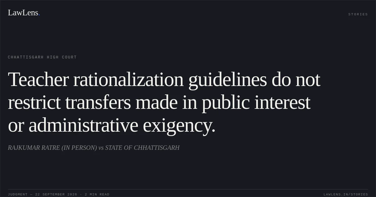 Teacher rationalization guidelines do not restrict transfers made in public interest or administrative exigency.. RAJKUMAR RATRE (IN PERSON) vs STATE OF CHHATTISGARH. Chhattisgarh High Court. LawLens