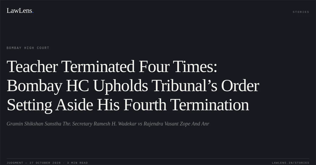 Teacher Terminated Four Times: Bombay HC Upholds Tribunal’s Order Setting Aside His Fourth Termination. Gramin Shikshan Sanstha Thr. Secretary Ramesh H. Wadekar vs Rajendra Vasant Zope And Anr. Bombay High Court. LawLens