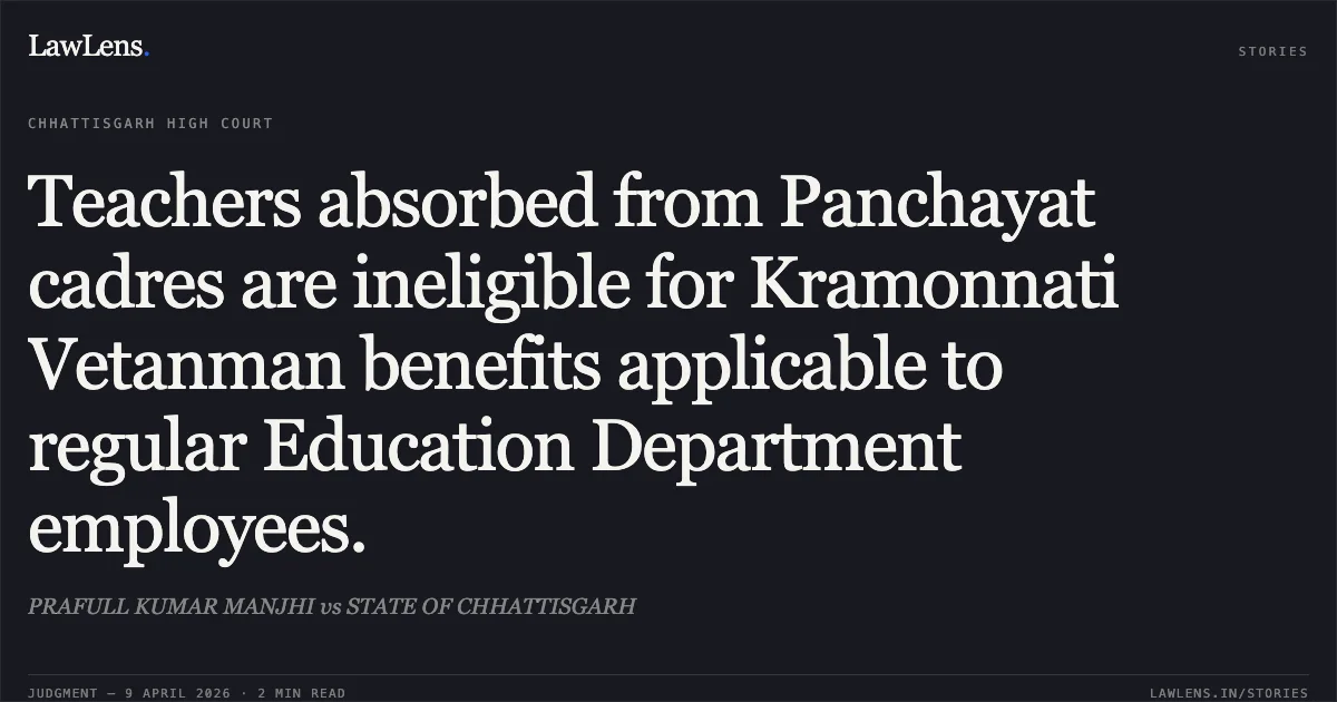 Teachers absorbed from Panchayat cadres are ineligible for Kramonnati Vetanman benefits applicable to regular Education Department employees.. PRAFULL KUMAR MANJHI vs STATE OF CHHATTISGARH. Chhattisgarh High Court. LawLens
