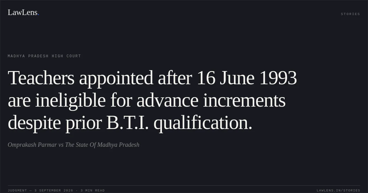 Teachers appointed after 16 June 1993 are ineligible for advance increments despite prior B.T.I. qualification.. Omprakash Parmar vs The State Of Madhya Pradesh. Madhya Pradesh High Court. LawLens