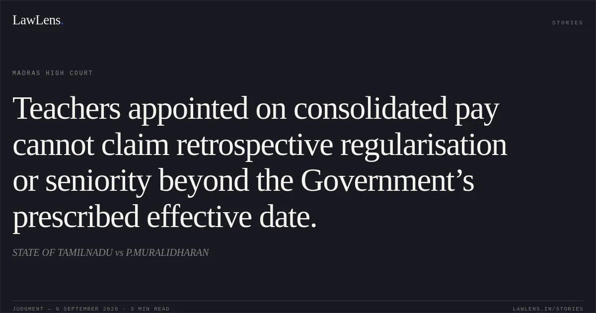 Teachers appointed on consolidated pay cannot claim retrospective regularisation or seniority beyond the Government’s prescribed effective date.. STATE OF TAMILNADU vs P.MURALIDHARAN. Madras High Court. LawLens