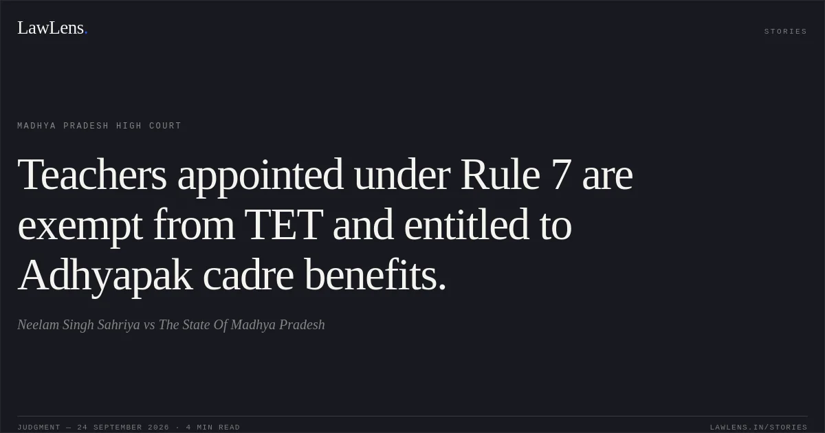 Teachers appointed under Rule 7 are exempt from TET and entitled to Adhyapak cadre benefits.. Neelam Singh Sahriya vs The State Of Madhya Pradesh. Madhya Pradesh High Court. LawLens