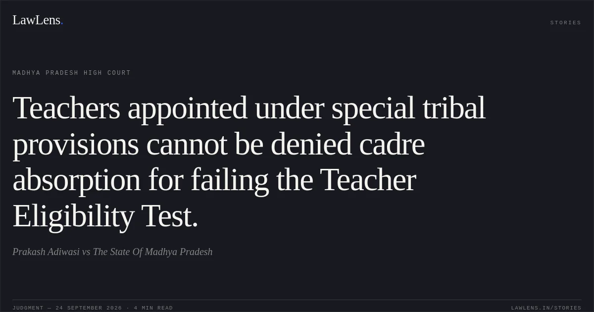 Teachers appointed under special tribal provisions cannot be denied cadre absorption for failing the Teacher Eligibility Test.. Prakash Adiwasi vs The State Of Madhya Pradesh. Madhya Pradesh High Court. LawLens