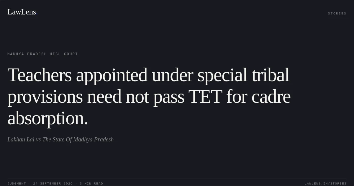 Teachers appointed under special tribal provisions need not pass TET for cadre absorption.. Lakhan Lal vs The State Of Madhya Pradesh. Madhya Pradesh High Court. LawLens