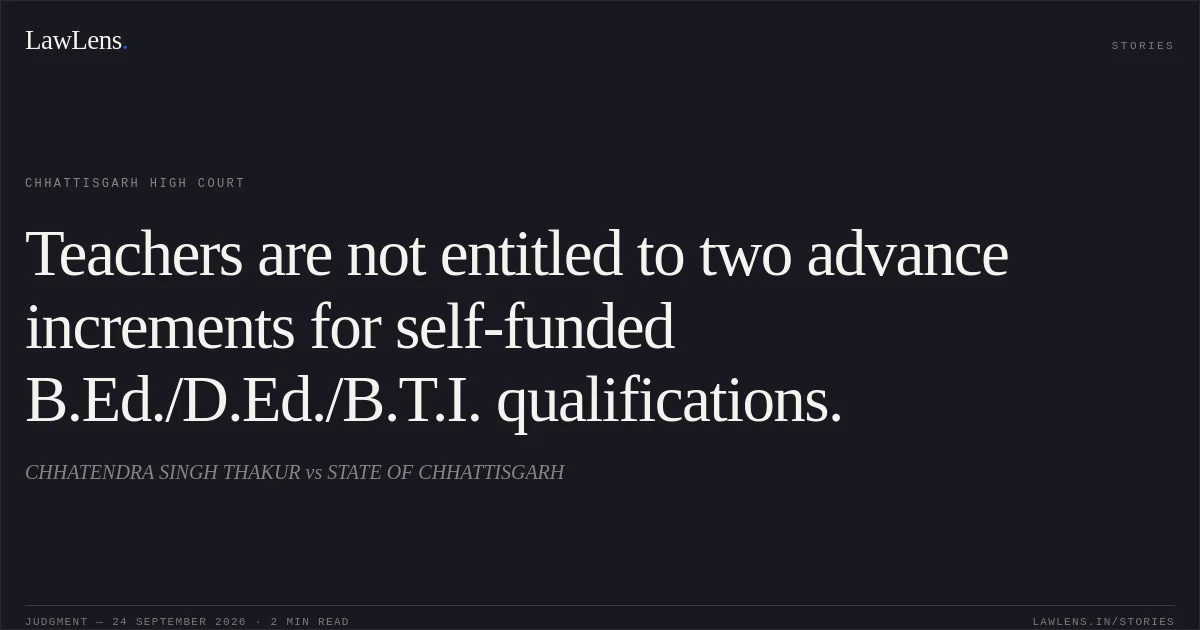 Teachers are not entitled to two advance increments for self-funded B.Ed./D.Ed./B.T.I. qualifications.. CHHATENDRA SINGH THAKUR vs STATE OF CHHATTISGARH. Chhattisgarh High Court. LawLens