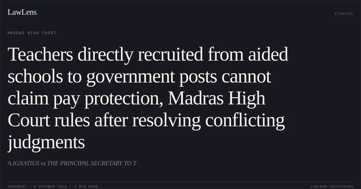 Teachers directly recruited from aided schools to government posts cannot claim pay protection, Madras High Court rules after resolving conflicting judgments. A.IGNATIUS vs THE PRINCIPAL SECRETARY TO T. Madras High Court. LawLens