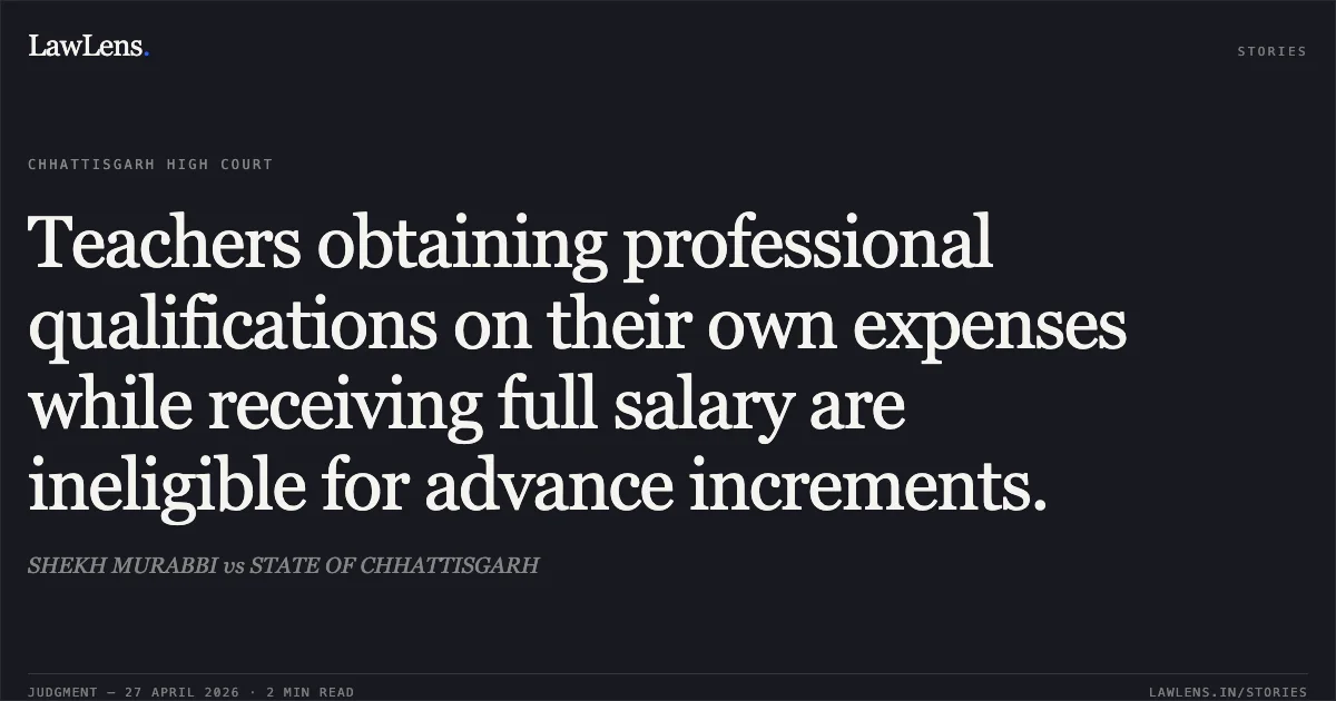 Teachers obtaining professional qualifications on their own expenses while receiving full salary are ineligible for advance increments.. SHEKH MURABBI vs STATE OF CHHATTISGARH. Chhattisgarh High Court. LawLens